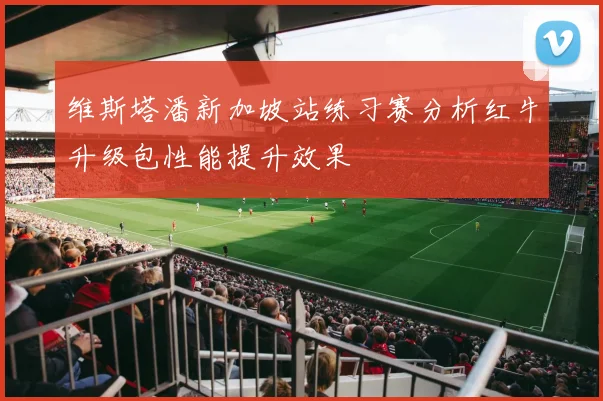 维斯塔潘新加坡站练习赛分析红牛升级包性能提升效果