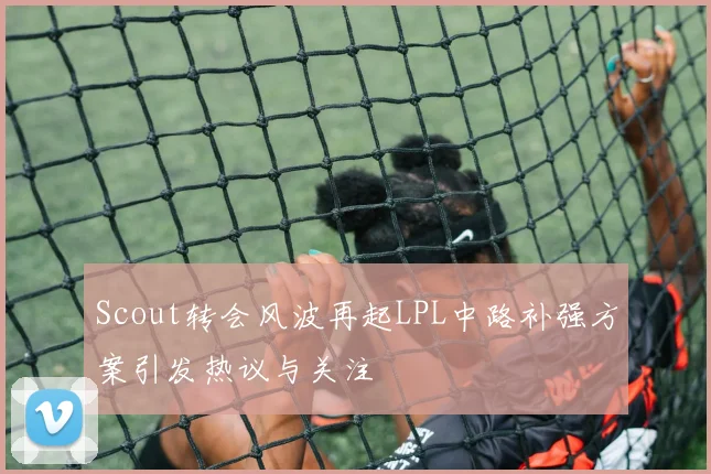 Scout转会风波再起LPL中路补强方案引发热议与关注