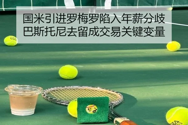国米引进罗梅罗陷入年薪分歧 巴斯托尼去留成交易关键变量