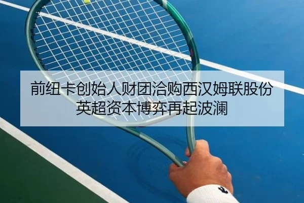 前纽卡创始人财团洽购西汉姆联股份 英超资本博弈再起波澜