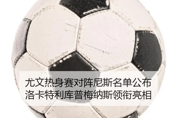 尤文热身赛对阵尼斯名单公布 洛卡特利库普梅纳斯领衔亮相