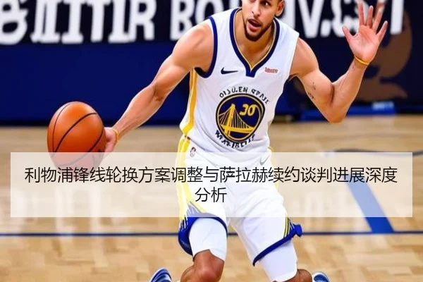 利物浦锋线轮换方案调整与萨拉赫续约谈判进展深度分析
